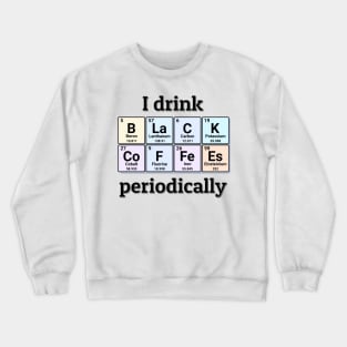 I drink Black Coffees periodically. Funny periodic table of elements chemistry quote for caffeine addicts. Crewneck Sweatshirt